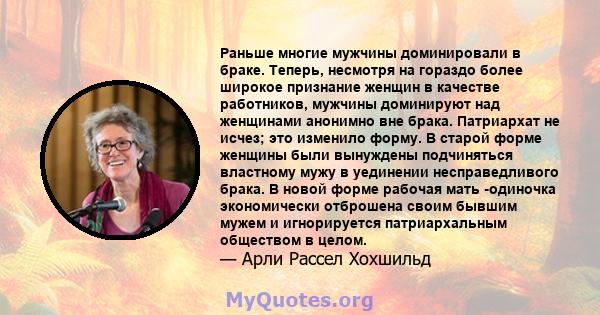 Раньше многие мужчины доминировали в браке. Теперь, несмотря на гораздо более широкое признание женщин в качестве работников, мужчины доминируют над женщинами анонимно вне брака. Патриархат не исчез; это изменило форму. 