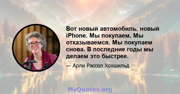 Вот новый автомобиль, новый iPhone. Мы покупаем. Мы отказываемся. Мы покупаем снова. В последние годы мы делаем это быстрее.