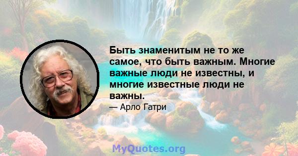 Быть знаменитым не то же самое, что быть важным. Многие важные люди не известны, и многие известные люди не важны.