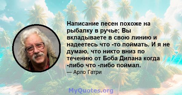 Написание песен похоже на рыбалку в ручье; Вы вкладываете в свою линию и надеетесь что -то поймать. И я не думаю, что никто вниз по течению от Боба Дилана когда -либо что -либо поймал.