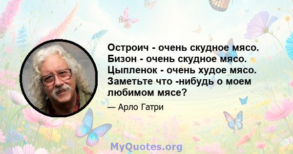 Остроич - очень скудное мясо. Бизон - очень скудное мясо. Цыпленок - очень худое мясо. Заметьте что -нибудь о моем любимом мясе?