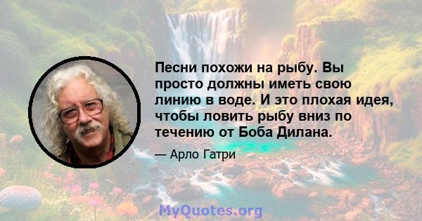 Песни похожи на рыбу. Вы просто должны иметь свою линию в воде. И это плохая идея, чтобы ловить рыбу вниз по течению от Боба Дилана.