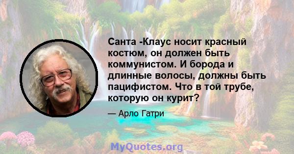 Санта -Клаус носит красный костюм, он должен быть коммунистом. И борода и длинные волосы, должны быть пацифистом. Что в той трубе, которую он курит?