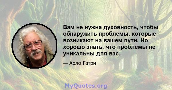 Вам не нужна духовность, чтобы обнаружить проблемы, которые возникают на вашем пути. Но хорошо знать, что проблемы не уникальны для вас.