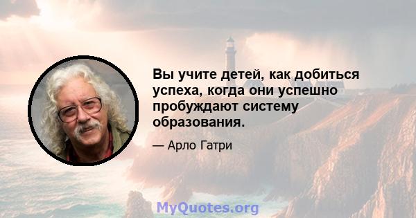 Вы учите детей, как добиться успеха, когда они успешно пробуждают систему образования.