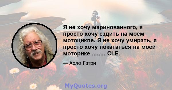 Я не хочу маринованного, я просто хочу ездить на моем мотоцикле. Я не хочу умирать, я просто хочу покататься на моей моторике ........ CLE.