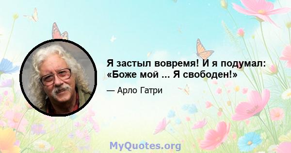 Я застыл вовремя! И я подумал: «Боже мой ... Я свободен!»