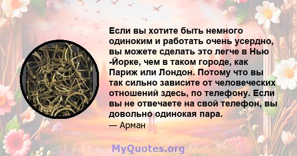 Если вы хотите быть немного одиноким и работать очень усердно, вы можете сделать это легче в Нью -Йорке, чем в таком городе, как Париж или Лондон. Потому что вы так сильно зависите от человеческих отношений здесь, по