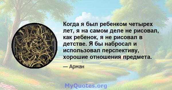 Когда я был ребенком четырех лет, я на самом деле не рисовал, как ребенок, я не рисовал в детстве. Я бы набросал и использовал перспективу, хорошие отношения предмета.