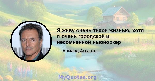 Я живу очень тихой жизнью, хотя я очень городской и несомненной ньюйоркер