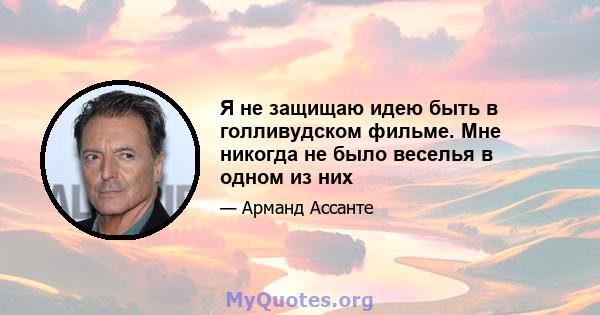 Я не защищаю идею быть в голливудском фильме. Мне никогда не было веселья в одном из них