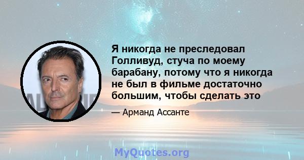 Я никогда не преследовал Голливуд, стуча по моему барабану, потому что я никогда не был в фильме достаточно большим, чтобы сделать это