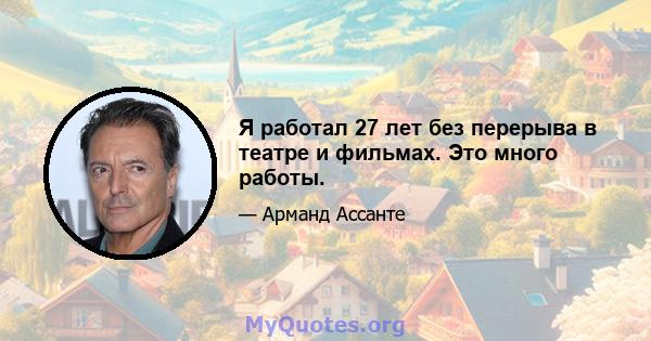 Я работал 27 лет без перерыва в театре и фильмах. Это много работы.