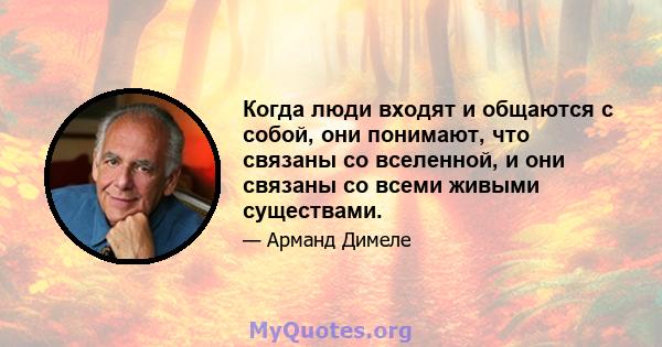 Когда люди входят и общаются с собой, они понимают, что связаны со вселенной, и они связаны со всеми живыми существами.