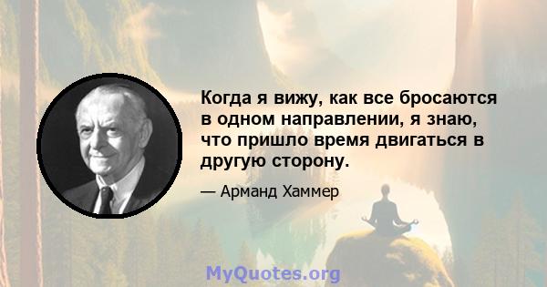 Когда я вижу, как все бросаются в одном направлении, я знаю, что пришло время двигаться в другую сторону.