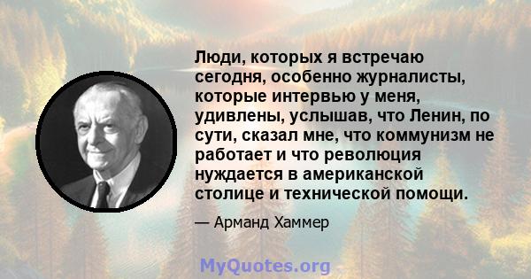 Люди, которых я встречаю сегодня, особенно журналисты, которые интервью у меня, удивлены, услышав, что Ленин, по сути, сказал мне, что коммунизм не работает и что революция нуждается в американской столице и технической 