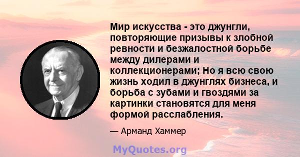 Мир искусства - это джунгли, повторяющие призывы к злобной ревности и безжалостной борьбе между дилерами и коллекционерами; Но я всю свою жизнь ходил в джунглях бизнеса, и борьба с зубами и гвоздями за картинки