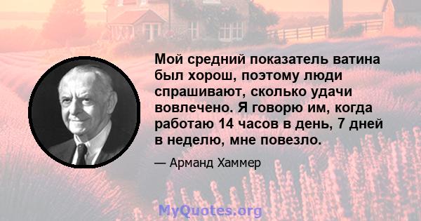 Мой средний показатель ватина был хорош, поэтому люди спрашивают, сколько удачи вовлечено. Я говорю им, когда работаю 14 часов в день, 7 дней в неделю, мне повезло.