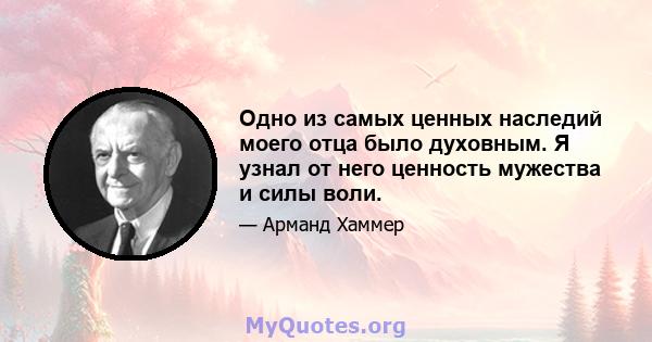 Одно из самых ценных наследий моего отца было духовным. Я узнал от него ценность мужества и силы воли.