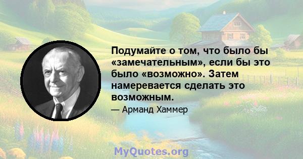 Подумайте о том, что было бы «замечательным», если бы это было «возможно». Затем намеревается сделать это возможным.