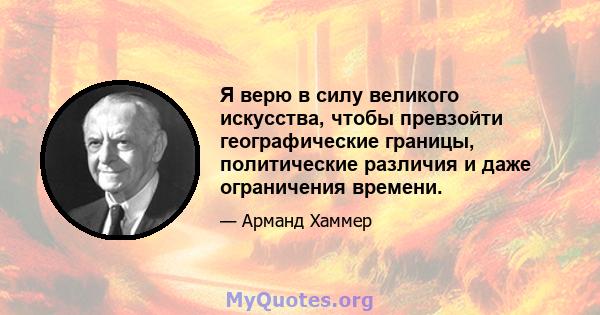 Я верю в силу великого искусства, чтобы превзойти географические границы, политические различия и даже ограничения времени.