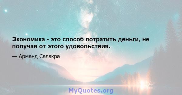 Экономика - это способ потратить деньги, не получая от этого удовольствия.