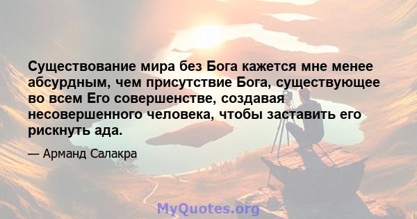 Существование мира без Бога кажется мне менее абсурдным, чем присутствие Бога, существующее во всем Его совершенстве, создавая несовершенного человека, чтобы заставить его рискнуть ада.