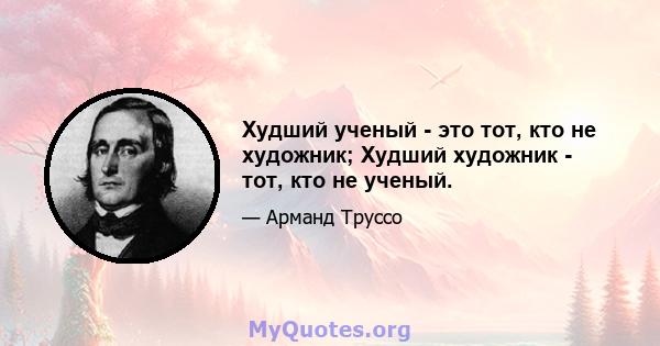 Худший ученый - это тот, кто не художник; Худший художник - тот, кто не ученый.