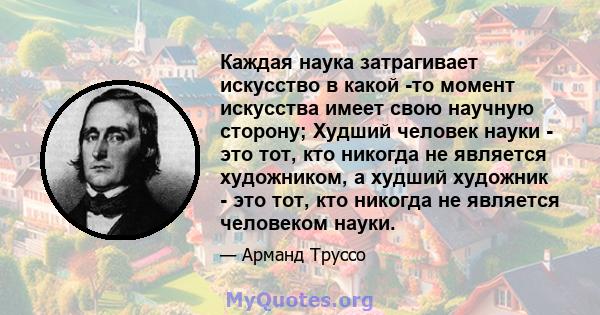 Каждая наука затрагивает искусство в какой -то момент искусства имеет свою научную сторону; Худший человек науки - это тот, кто никогда не является художником, а худший художник - это тот, кто никогда не является