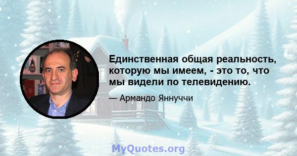 Единственная общая реальность, которую мы имеем, - это то, что мы видели по телевидению.