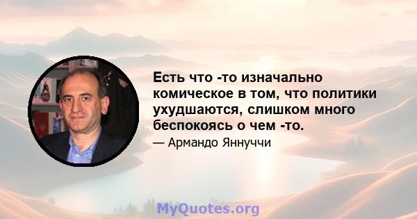 Есть что -то изначально комическое в том, что политики ухудшаются, слишком много беспокоясь о чем -то.