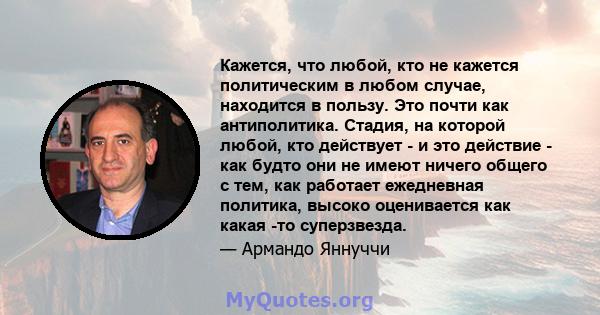 Кажется, что любой, кто не кажется политическим в любом случае, находится в пользу. Это почти как антиполитика. Стадия, на которой любой, кто действует - и это действие - как будто они не имеют ничего общего с тем, как