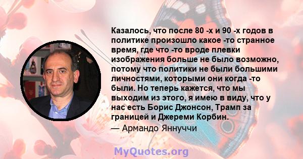 Казалось, что после 80 -х и 90 -х годов в политике произошло какое -то странное время, где что -то вроде плевки изображения больше не было возможно, потому что политики не были большими личностями, которыми они когда