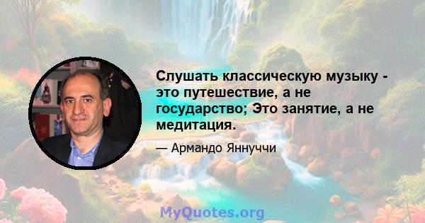 Слушать классическую музыку - это путешествие, а не государство; Это занятие, а не медитация.