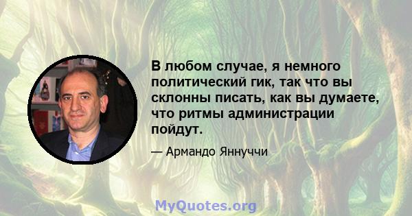 В любом случае, я немного политический гик, так что вы склонны писать, как вы думаете, что ритмы администрации пойдут.