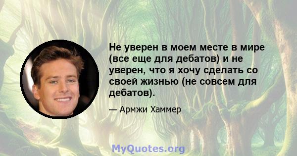 Не уверен в моем месте в мире (все еще для дебатов) и не уверен, что я хочу сделать со своей жизнью (не совсем для дебатов).