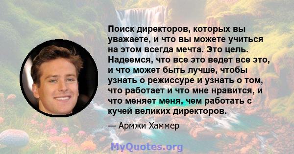 Поиск директоров, которых вы уважаете, и что вы можете учиться на этом всегда мечта. Это цель. Надеемся, что все это ведет все это, и что может быть лучше, чтобы узнать о режиссуре и узнать о том, что работает и что мне 