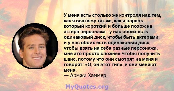 У меня есть столько же контроля над тем, как я выгляжу так же, как и парень, который короткий и больше похож на актера персонажа - у нас обоих есть одинаковый диск, чтобы быть актерами, и у нас обоих есть одинаковый