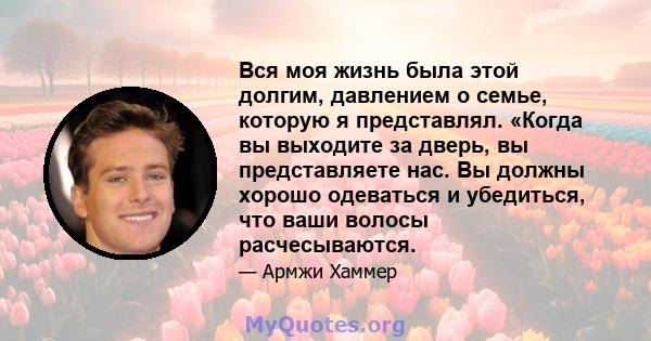 Вся моя жизнь была этой долгим, давлением о семье, которую я представлял. «Когда вы выходите за дверь, вы представляете нас. Вы должны хорошо одеваться и убедиться, что ваши волосы расчесываются.