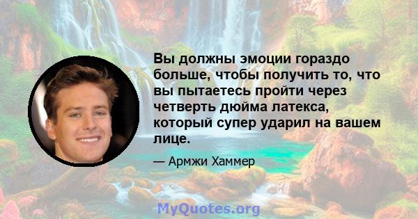 Вы должны эмоции гораздо больше, чтобы получить то, что вы пытаетесь пройти через четверть дюйма латекса, который супер ударил на вашем лице.