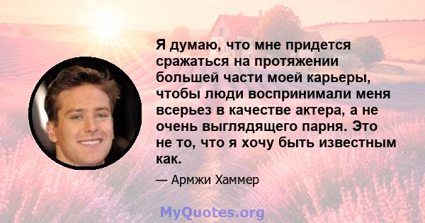 Я думаю, что мне придется сражаться на протяжении большей части моей карьеры, чтобы люди воспринимали меня всерьез в качестве актера, а не очень выглядящего парня. Это не то, что я хочу быть известным как.