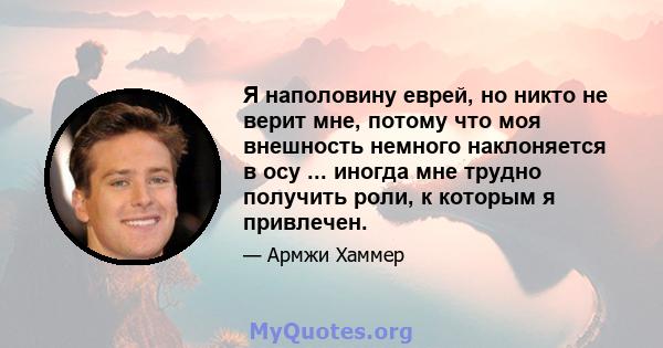 Я наполовину еврей, но никто не верит мне, потому что моя внешность немного наклоняется в осу ... иногда мне трудно получить роли, к которым я привлечен.