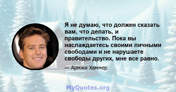 Я не думаю, что должен сказать вам, что делать, и правительство. Пока вы наслаждаетесь своими личными свободами и не нарушаете свободы других, мне все равно.