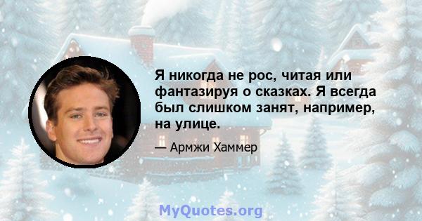 Я никогда не рос, читая или фантазируя о сказках. Я всегда был слишком занят, например, на улице.