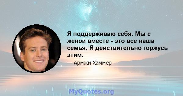 Я поддерживаю себя. Мы с женой вместе - это все наша семья. Я действительно горжусь этим.