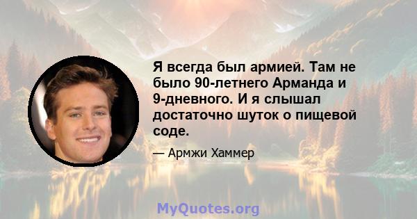 Я всегда был армией. Там не было 90-летнего Арманда и 9-дневного. И я слышал достаточно шуток о пищевой соде.