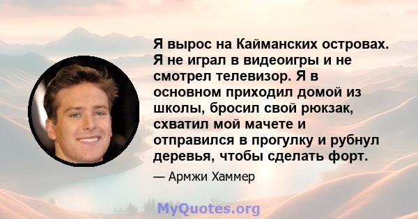 Я вырос на Кайманских островах. Я не играл в видеоигры и не смотрел телевизор. Я в основном приходил домой из школы, бросил свой рюкзак, схватил мой мачете и отправился в прогулку и рубнул деревья, чтобы сделать форт.