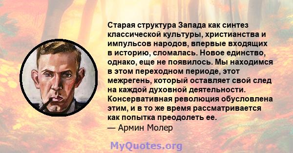 Старая структура Запада как синтез классической культуры, христианства и импульсов народов, впервые входящих в историю, сломалась. Новое единство, однако, еще не появилось. Мы находимся в этом переходном периоде, этот