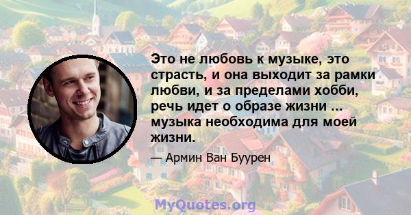 Это не любовь к музыке, это страсть, и она выходит за рамки любви, и за пределами хобби, речь идет о образе жизни ... музыка необходима для моей жизни.