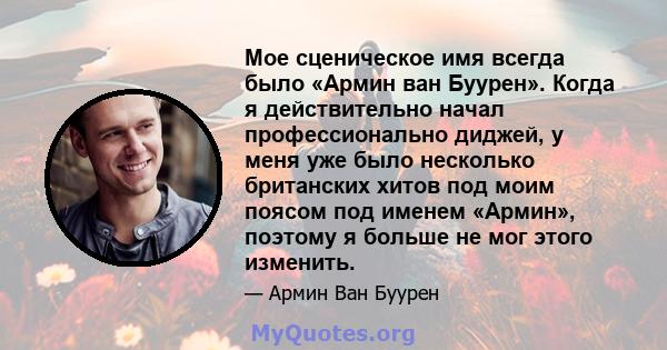 Мое сценическое имя всегда было «Армин ван Буурен». Когда я действительно начал профессионально диджей, у меня уже было несколько британских хитов под моим поясом под именем «Армин», поэтому я больше не мог этого